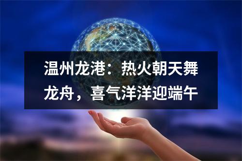 温州龙港：热火朝天舞龙舟，喜气洋洋迎端午