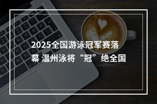 2025全国游泳冠军赛落幕 温州泳将“冠”绝全国