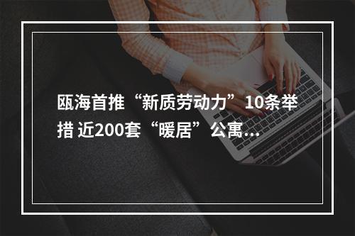 瓯海首推“新质劳动力”10条举措 近200套“暖居”公寓免费拎包入住