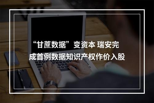 “甘蔗数据”变资本 瑞安完成首例数据知识产权作价入股