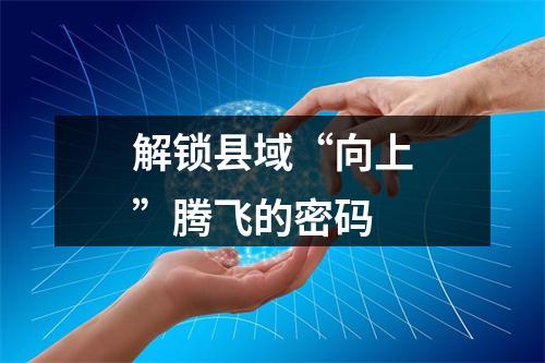 解锁县域“向上”腾飞的密码