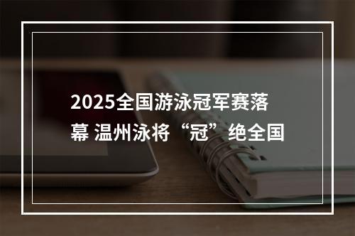 2025全国游泳冠军赛落幕 温州泳将“冠”绝全国