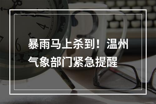 暴雨马上杀到！温州气象部门紧急提醒