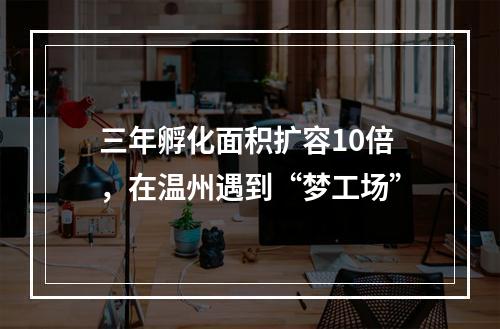 三年孵化面积扩容10倍，在温州遇到“梦工场”