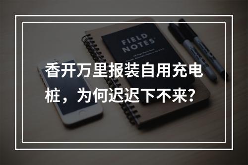 香开万里报装自用充电桩，为何迟迟下不来？