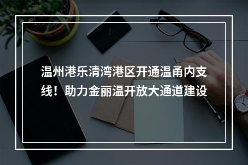 温州港乐清湾港区开通温甬内支线！助力金丽温开放大通道建设