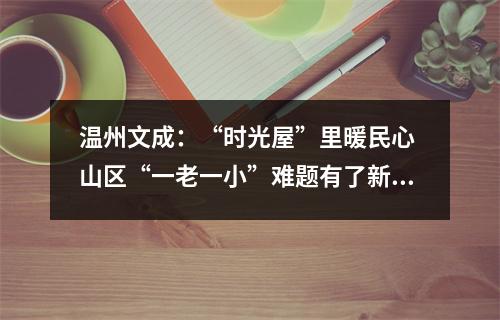 温州文成：“时光屋”里暖民心 山区“一老一小”难题有了新解法