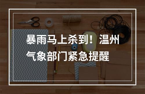 暴雨马上杀到！温州气象部门紧急提醒