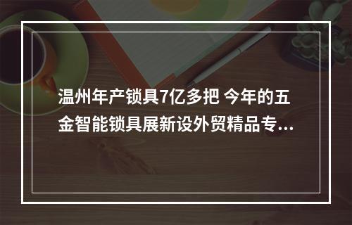 温州年产锁具7亿多把 今年的五金智能锁具展新设外贸精品专区