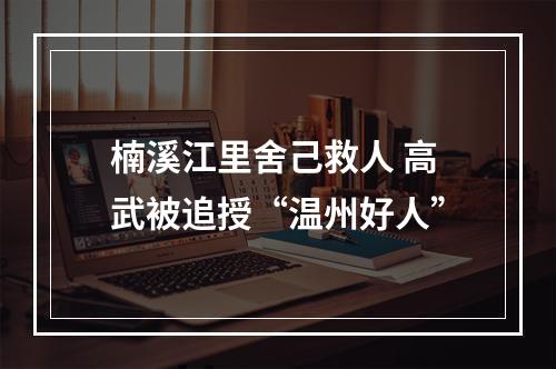 楠溪江里舍己救人 高武被追授“温州好人”