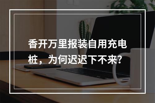 香开万里报装自用充电桩，为何迟迟下不来？