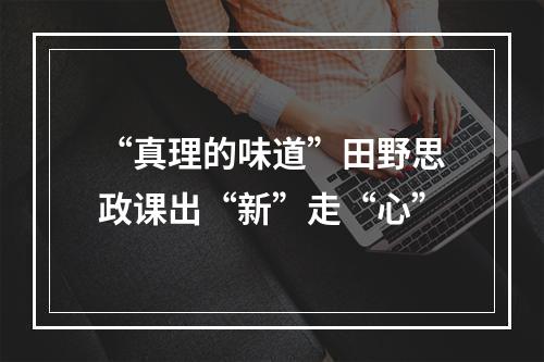 “真理的味道”田野思政课出“新”走“心”