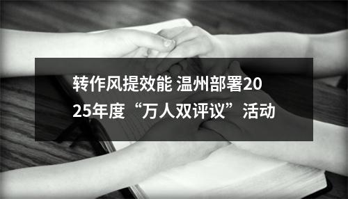 转作风提效能 温州部署2025年度“万人双评议”活动