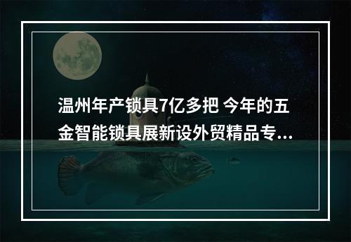 温州年产锁具7亿多把 今年的五金智能锁具展新设外贸精品专区