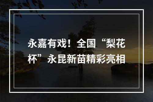 永嘉有戏！全国“梨花杯”永昆新苗精彩亮相