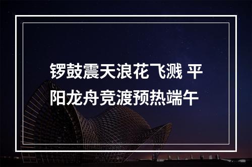 锣鼓震天浪花飞溅 平阳龙舟竞渡预热端午