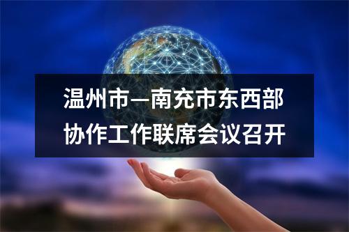 温州市—南充市东西部协作工作联席会议召开