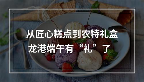 从匠心糕点到农特礼盒 龙港端午有“礼”了