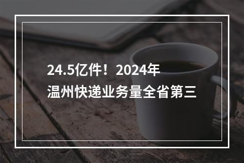 24.5亿件！2024年温州快递业务量全省第三