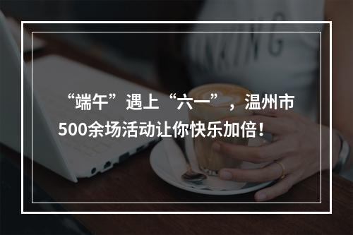 “端午”遇上“六一”，温州市500余场活动让你快乐加倍！
