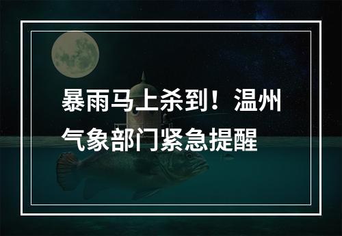暴雨马上杀到！温州气象部门紧急提醒
