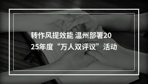 转作风提效能 温州部署2025年度“万人双评议”活动