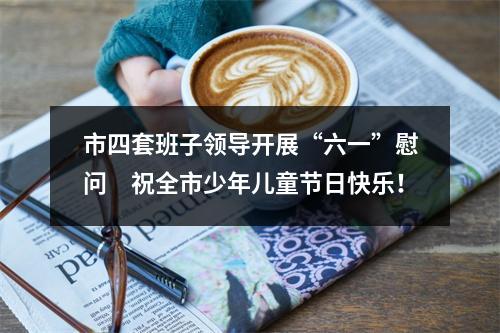 市四套班子领导开展“六一”慰问　祝全市少年儿童节日快乐！