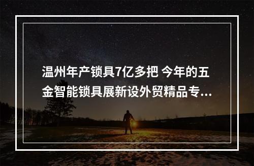 温州年产锁具7亿多把 今年的五金智能锁具展新设外贸精品专区
