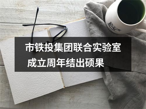 市铁投集团联合实验室 成立周年结出硕果