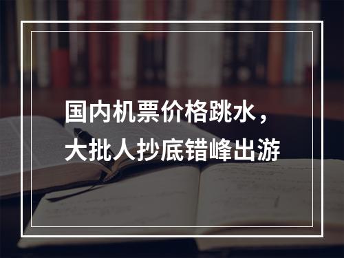 国内机票价格跳水，大批人抄底错峰出游