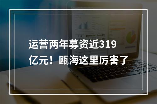 运营两年募资近319亿元！瓯海这里厉害了