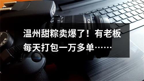 温州甜粽卖爆了！有老板每天打包一万多单……