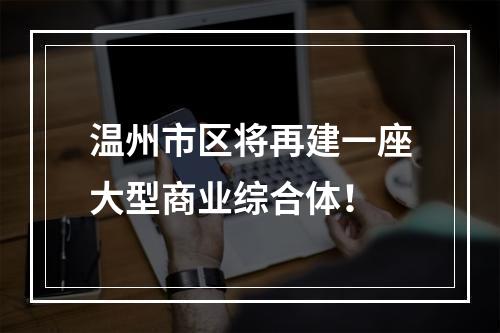 温州市区将再建一座大型商业综合体！