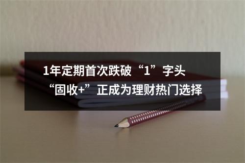 1年定期首次跌破“1”字头 “固收+”正成为理财热门选择