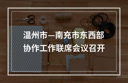 温州市—南充市东西部协作工作联席会议召开