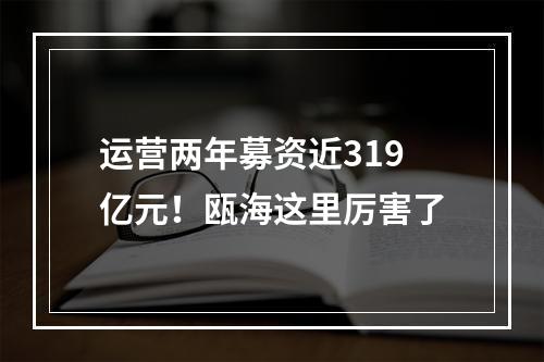 运营两年募资近319亿元！瓯海这里厉害了