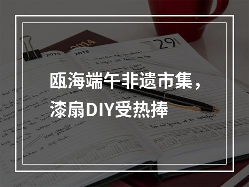 瓯海端午非遗市集，漆扇DIY受热捧