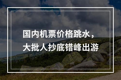 国内机票价格跳水，大批人抄底错峰出游