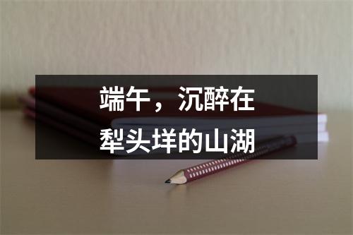 端午，沉醉在犁头垟的山湖