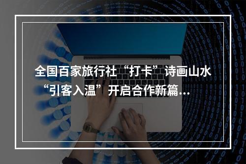 全国百家旅行社“打卡”诗画山水 “引客入温”开启合作新篇章