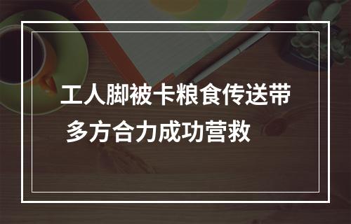 工人脚被卡粮食传送带 多方合力成功营救