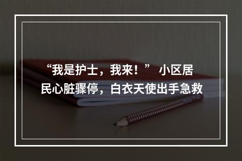 “我是护士，我来！” 小区居民心脏骤停，白衣天使出手急救