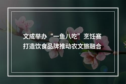 文成举办“一鱼八吃”烹饪赛 打造饮食品牌推动农文旅融合