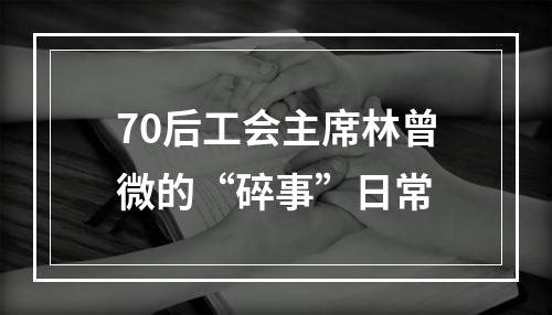 70后工会主席林曾微的“碎事”日常