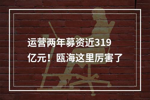 运营两年募资近319亿元！瓯海这里厉害了