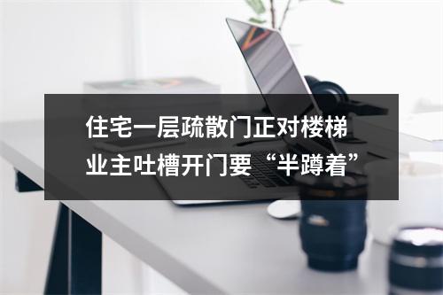 住宅一层疏散门正对楼梯 业主吐槽开门要“半蹲着”