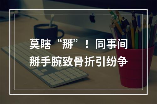 莫瞎“掰”！同事间掰手腕致骨折引纷争