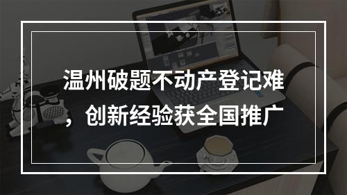温州破题不动产登记难，创新经验获全国推广
