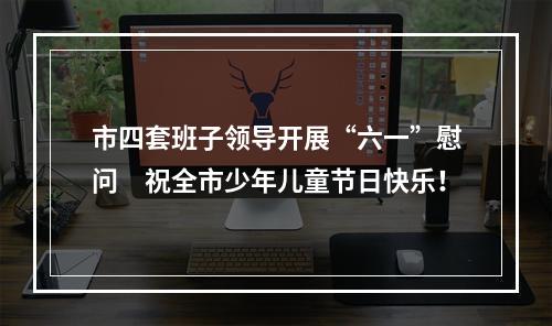 市四套班子领导开展“六一”慰问　祝全市少年儿童节日快乐！