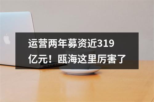 运营两年募资近319亿元！瓯海这里厉害了